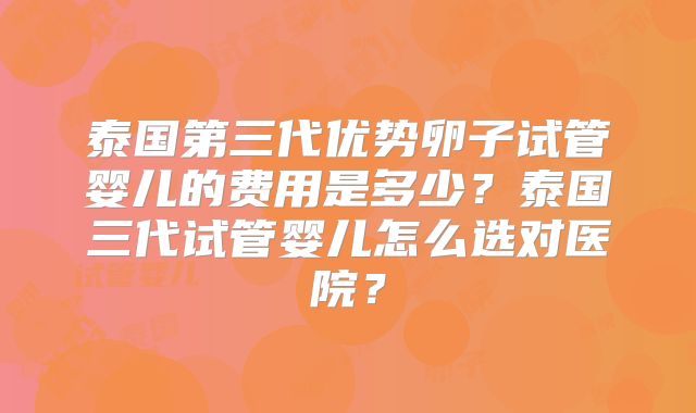 泰国第三代优势卵子试管婴儿的费用是多少?泰国三代试管婴儿怎么选对医院?