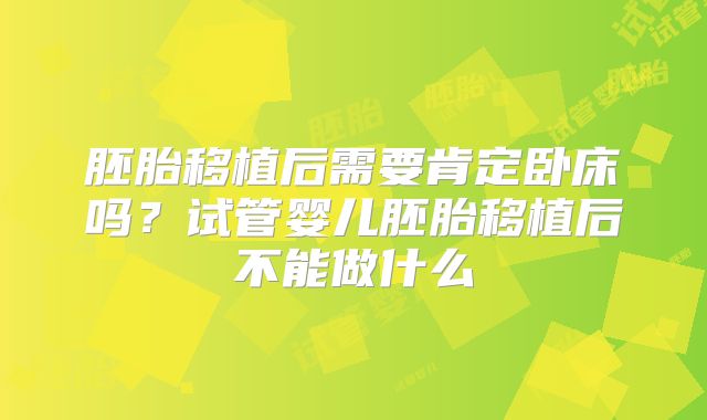 胚胎移植后需要肯定卧床吗？试管婴儿胚胎移植后不能做什么