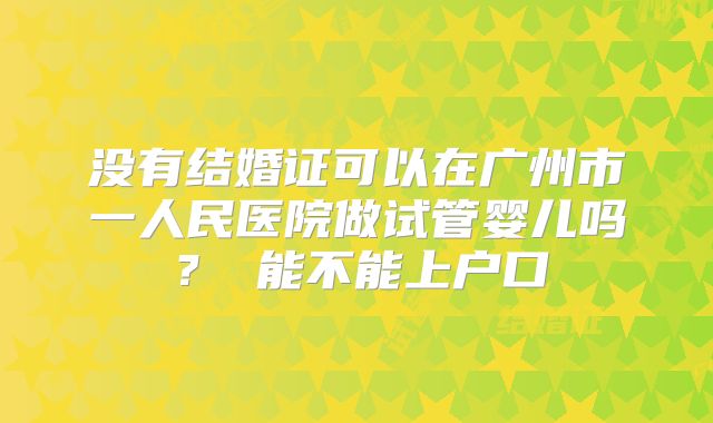 没有结婚证可以在广州市一人民医院做试管婴儿吗？ 能不能上户口