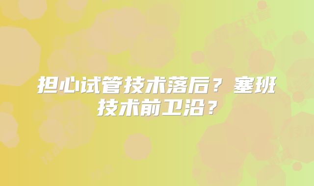 担心试管技术落后？塞班技术前卫沿？