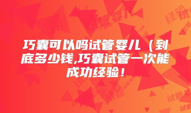 巧囊可以吗试管婴儿（到底多少钱,巧囊试管一次能成功经验！