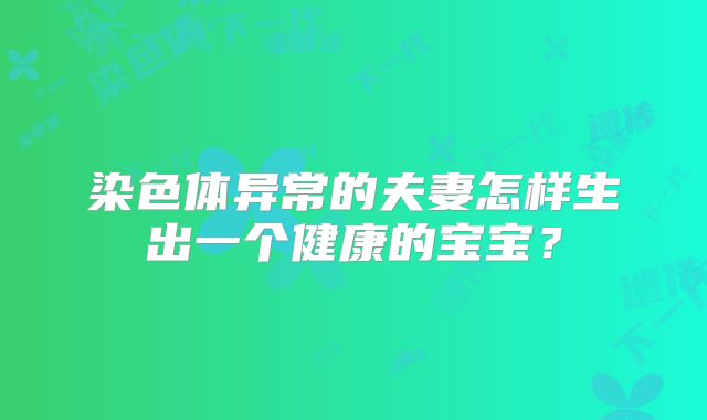 染色体异常的夫妻怎样生出一个健康的宝宝?