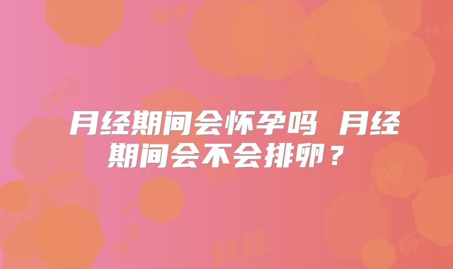 月经期间会怀孕吗 月经期间会不会排卵?