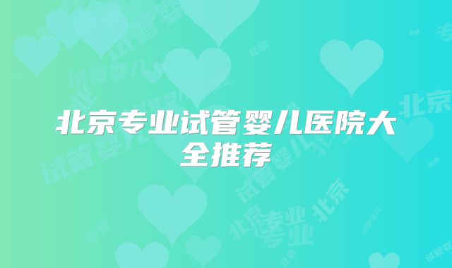 北京专业试管婴儿医院大全推荐