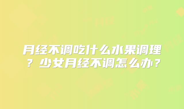 月经不调吃什么水果调理?少女月经不调怎么办?