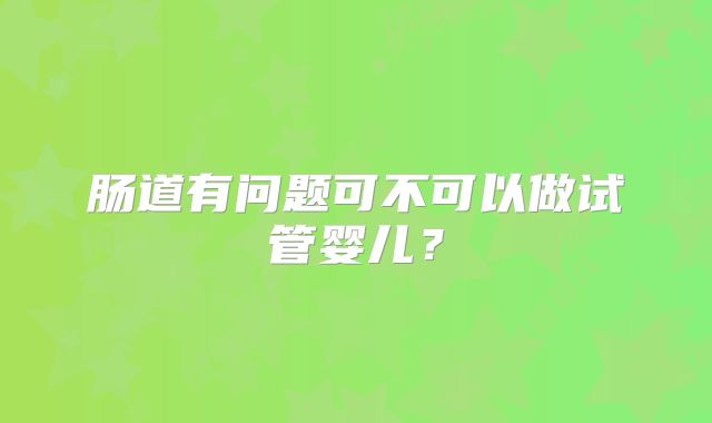 肠道有问题可不可以做试管婴儿？
