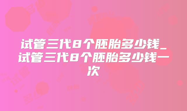 试管三代8个胚胎多少钱_试管三代8个胚胎多少钱一次