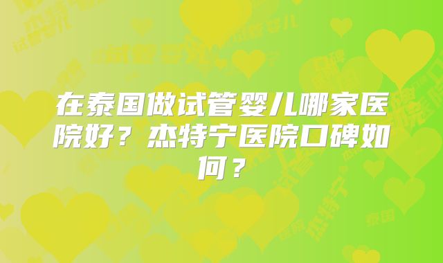 在泰国做试管婴儿哪家医院好？杰特宁医院口碑如何？