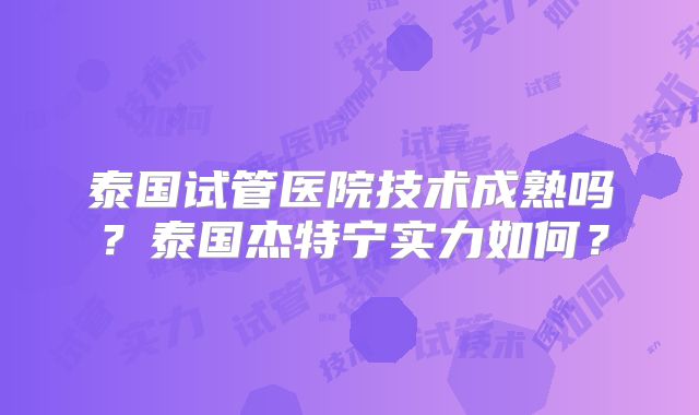 泰国试管医院技术成熟吗？泰国杰特宁实力如何？