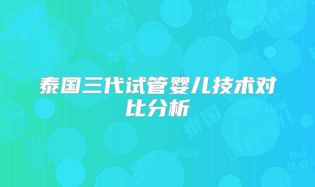 泰国三代试管婴儿技术对比分析