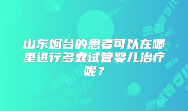 山东烟台的患者可以在哪里进行多囊试管婴儿治疗呢？