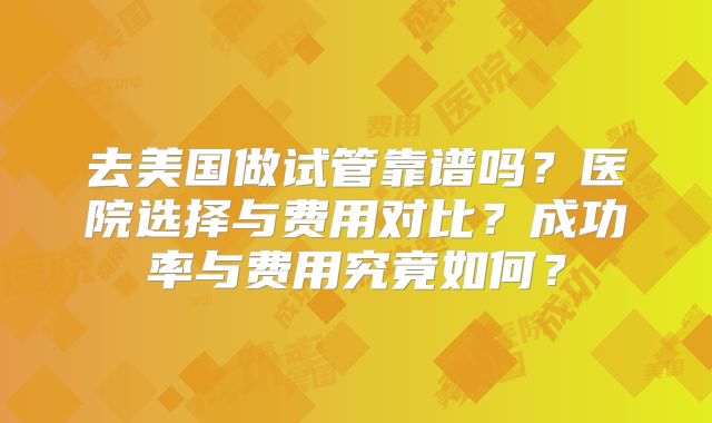 去美国做试管靠谱吗？医院选择与费用对比？成功率与费用究竟如何？