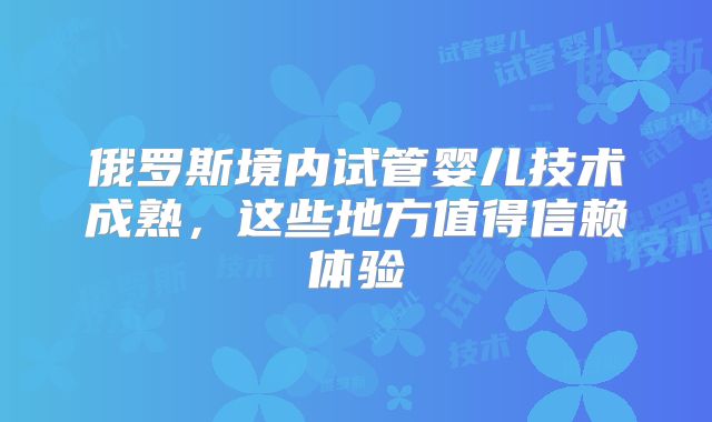 俄罗斯境内试管婴儿技术成熟,这些地方值得信赖体验