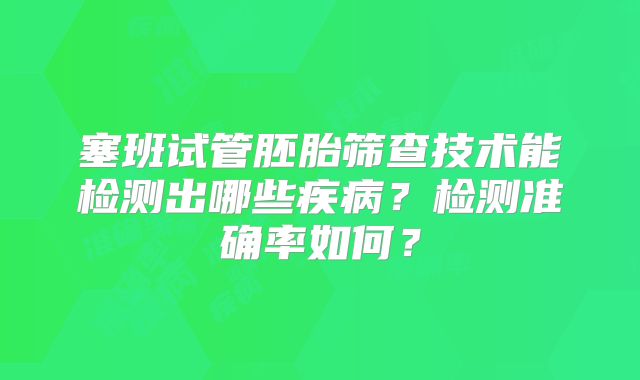 塞班试管胚胎筛查技术能检测出哪些疾病？检测准确率如何？
