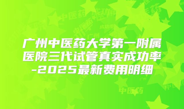 广州中医药大学第一附属医院三代试管真实成功率-2025最新费用明细