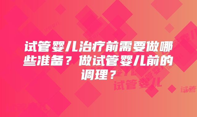 试管婴儿治疗前需要做哪些准备?做试管婴儿前的调理?