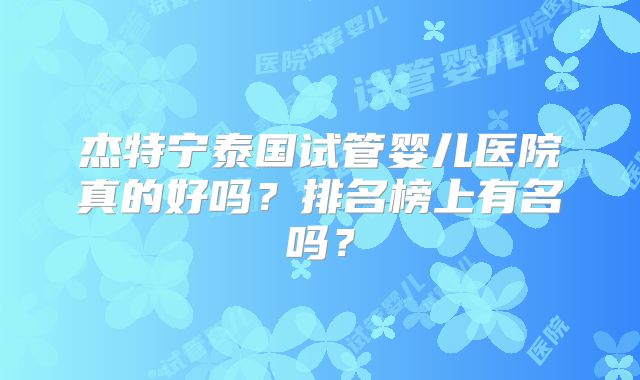 杰特宁泰国试管婴儿医院真的好吗?排名榜上有名吗?