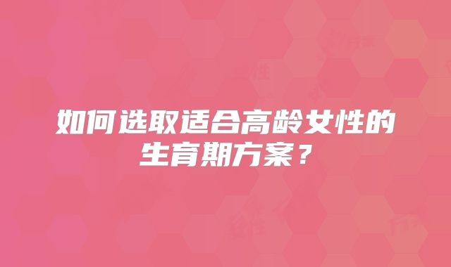 如何选取适合高龄女性的生育期方案?