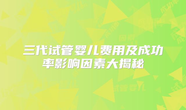 三代试管婴儿费用及成功率影响因素大揭秘