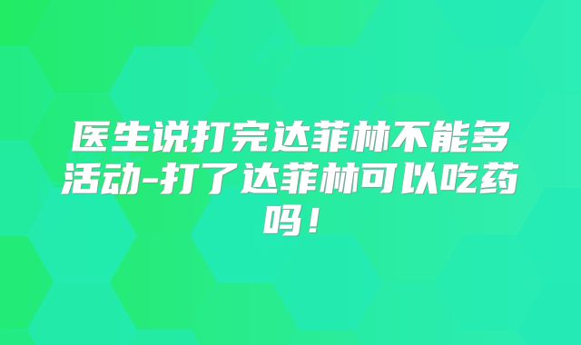 医生说打完达菲林不能多活动-打了达菲林可以吃药吗!