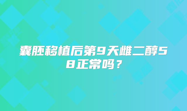 囊胚移植后第9天雌二醇58正常吗？
