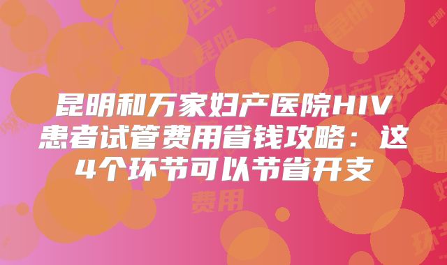 昆明和万家妇产医院HIV患者试管费用省钱攻略：这4个环节可以节省开支