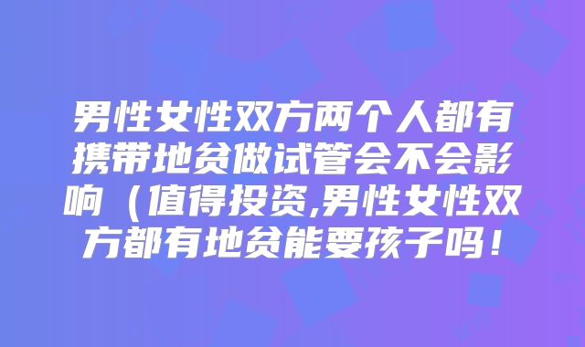 男性女性双方两个人都有携带地贫做试管会不会影响（值得投资,男性女性双方都有地贫能要孩子吗！