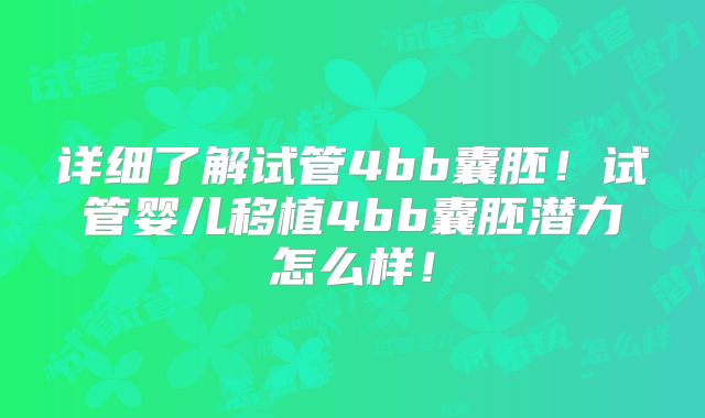 详细了解试管4bb囊胚！试管婴儿移植4bb囊胚潜力怎么样！