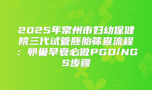 2025年常州市妇幼保健院三代试管胚胎筛查流程：卵巢早衰必做PGD/NGS步骤