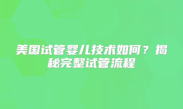 美国试管婴儿技术如何？揭秘完整试管流程