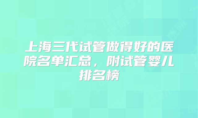 上海三代试管做得好的医院名单汇总，附试管婴儿排名榜