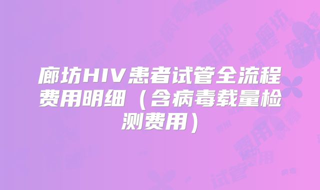 廊坊HIV患者试管全流程费用明细(含病毒载量检测费用)
