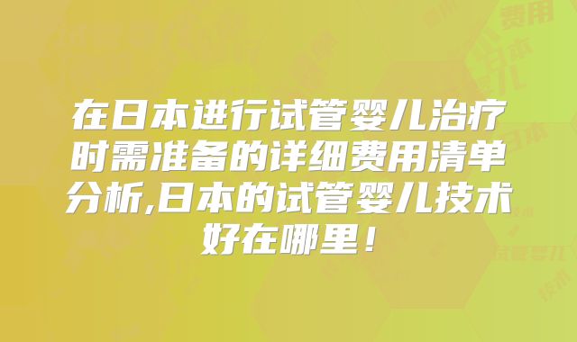 在日本进行试管婴儿治疗时需准备的详细费用清单分析,日本的试管婴儿技术好在哪里!