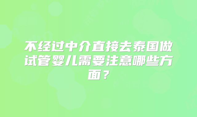 不经过中介直接去泰国做试管婴儿需要注意哪些方面？