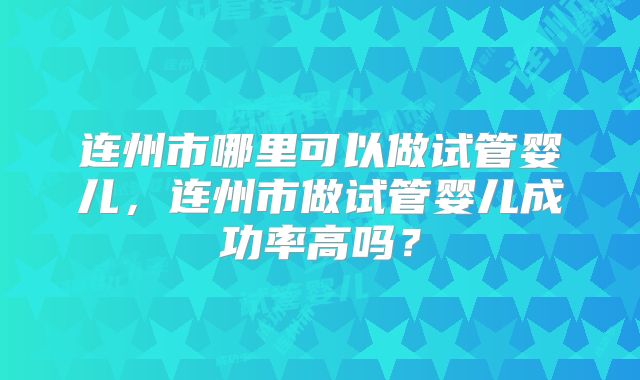 连州市哪里可以做试管婴儿，连州市做试管婴儿成功率高吗？