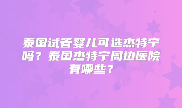 泰国试管婴儿可选杰特宁吗？泰国杰特宁周边医院有哪些？