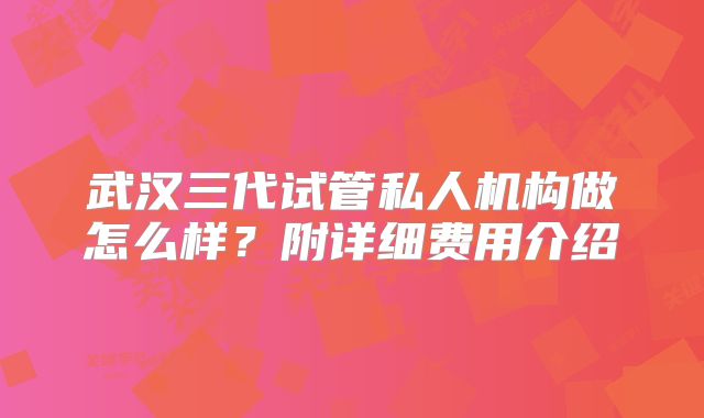 武汉三代试管私人机构做怎么样？附详细费用介绍