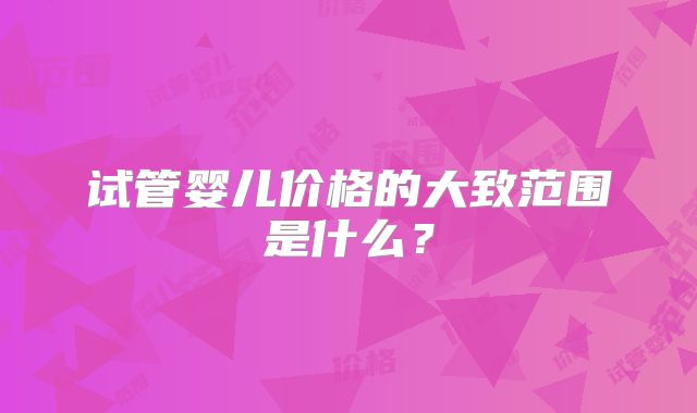 试管婴儿价格的大致范围是什么？