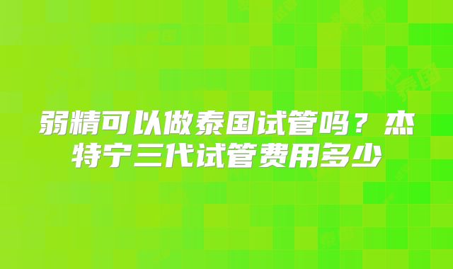 弱精可以做泰国试管吗?杰特宁三代试管费用多少