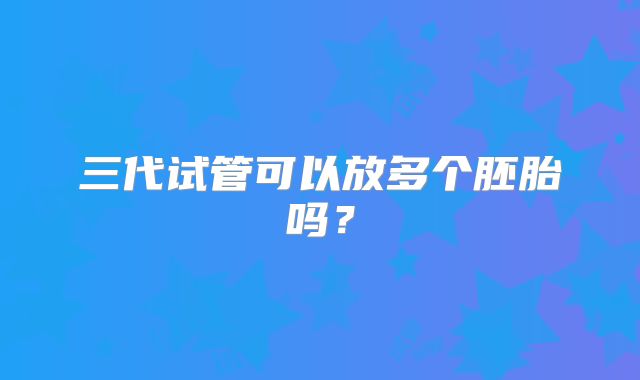 三代试管可以放多个胚胎吗？