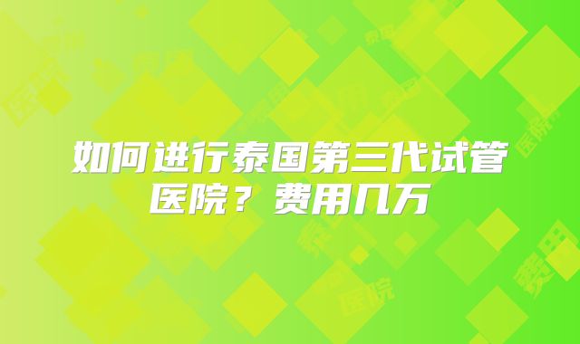 如何进行泰国第三代试管医院？费用几万