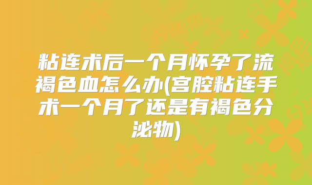粘连术后一个月怀孕了流褐色血怎么办(宫腔粘连手术一个月了还是有褐色分泌物)