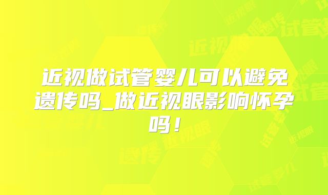 近视做试管婴儿可以避免遗传吗_做近视眼影响怀孕吗!