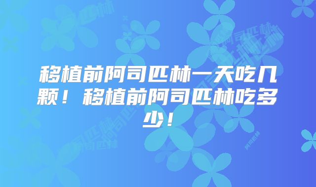 移植前阿司匹林一天吃几颗！移植前阿司匹林吃多少！