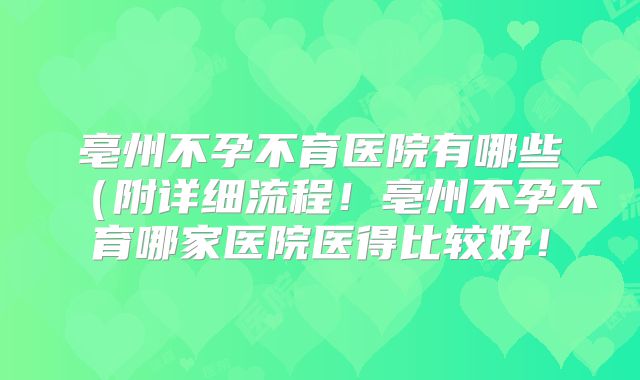 亳州不孕不育医院有哪些（附详细流程！亳州不孕不育哪家医院医得比较好！