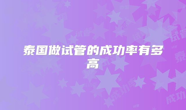 泰国做试管的成功率有多高