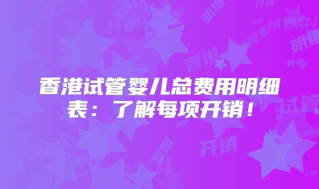 香港试管婴儿总费用明细表：了解每项开销！