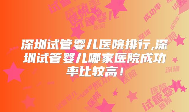 深圳试管婴儿医院排行,深圳试管婴儿哪家医院成功率比较高!