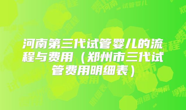 河南第三代试管婴儿的流程与费用(郑州市三代试管费用明细表)