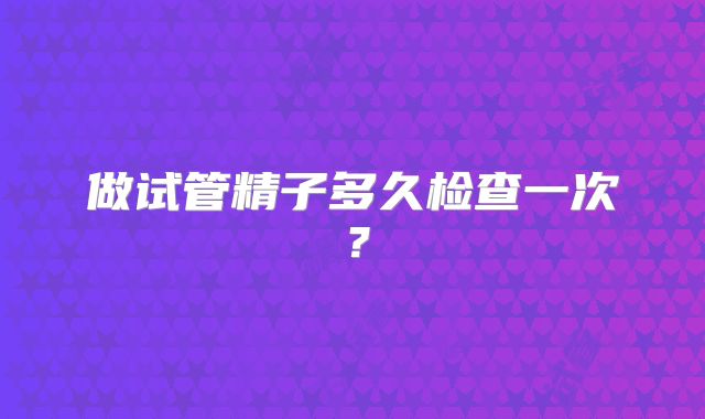 做试管精子多久检查一次?